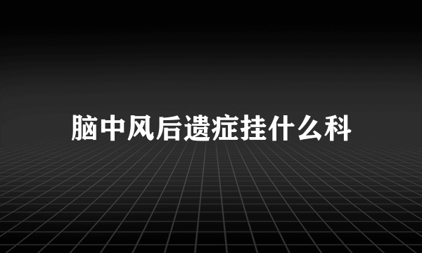 脑中风后遗症挂什么科