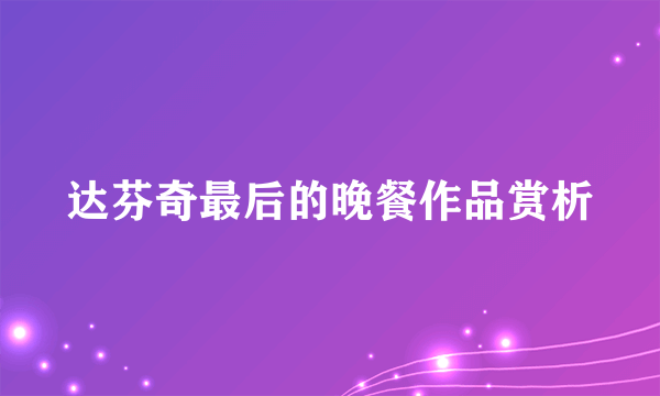 达芬奇最后的晚餐作品赏析