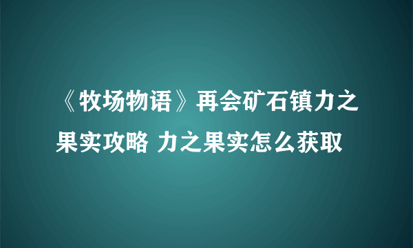 《牧场物语》再会矿石镇力之果实攻略 力之果实怎么获取
