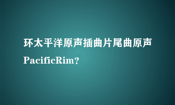 环太平洋原声插曲片尾曲原声PacificRim？