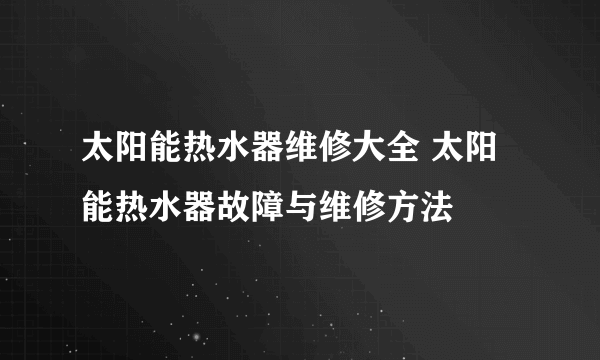 太阳能热水器维修大全 太阳能热水器故障与维修方法