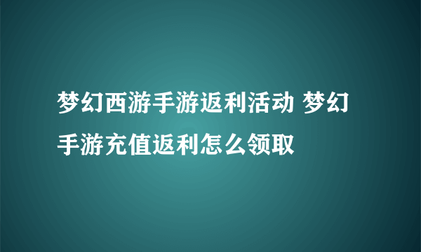 梦幻西游手游返利活动 梦幻手游充值返利怎么领取
