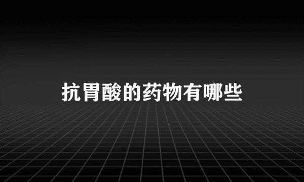 抗胃酸的药物有哪些