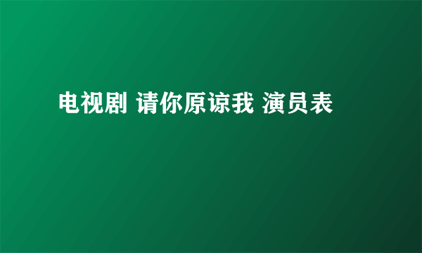 电视剧 请你原谅我 演员表