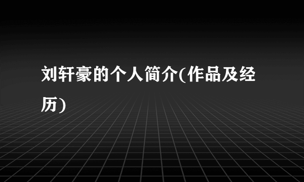 刘轩豪的个人简介(作品及经历)