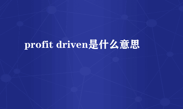 profit driven是什么意思