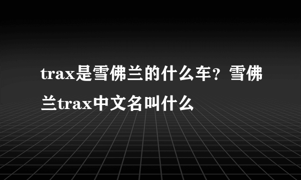 trax是雪佛兰的什么车？雪佛兰trax中文名叫什么