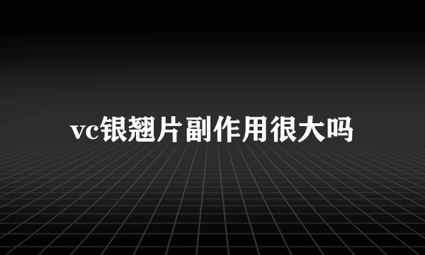vc银翘片副作用很大吗