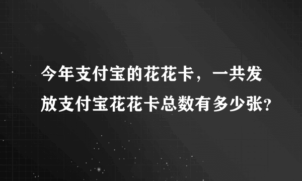 今年支付宝的花花卡，一共发放支付宝花花卡总数有多少张？