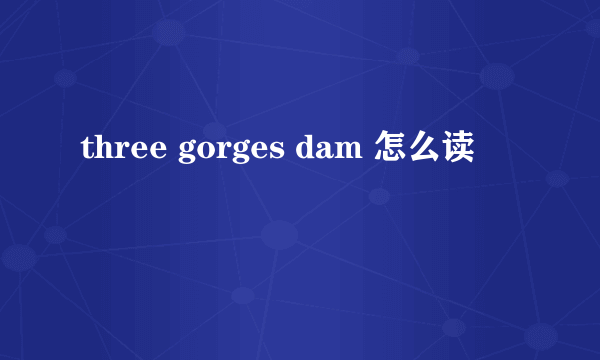 three gorges dam 怎么读