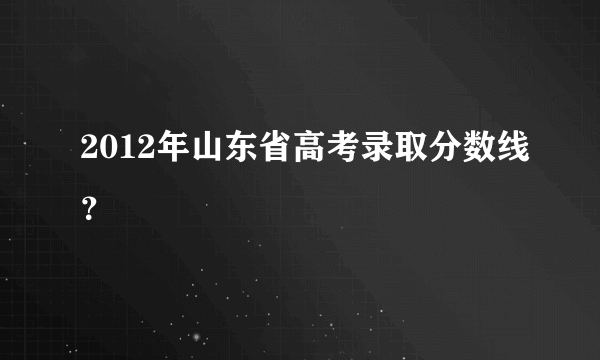 2012年山东省高考录取分数线？