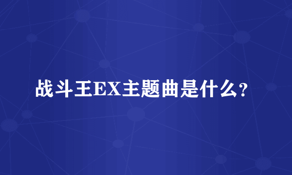 战斗王EX主题曲是什么？