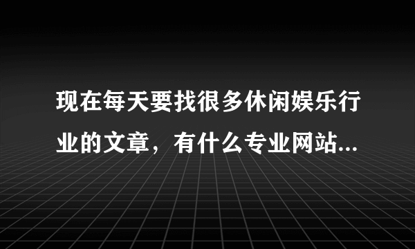 现在每天要找很多休闲娱乐行业的文章，有什么专业网站文章比较多，质量又比较好的吗