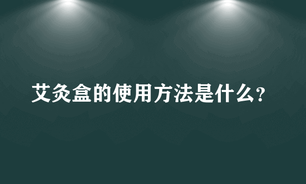 艾灸盒的使用方法是什么？