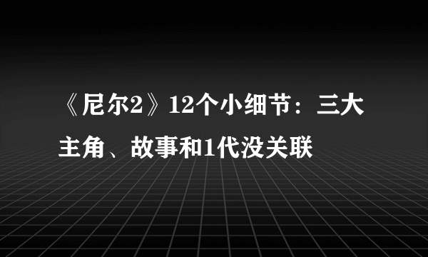 《尼尔2》12个小细节：三大主角、故事和1代没关联
