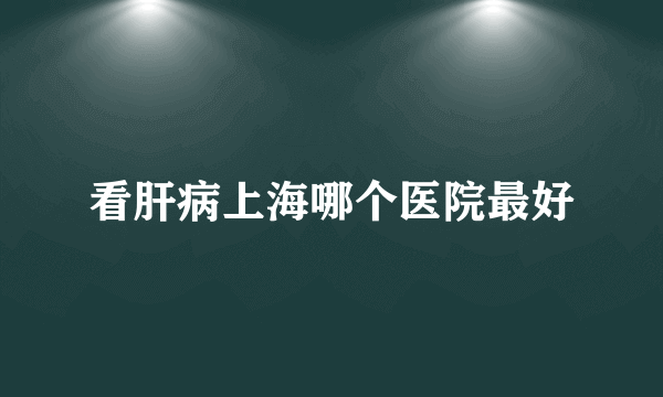 看肝病上海哪个医院最好