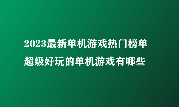 2023最新单机游戏热门榜单 超级好玩的单机游戏有哪些