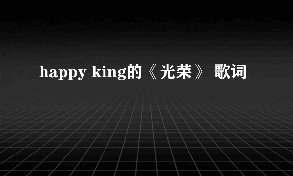 happy king的《光荣》 歌词