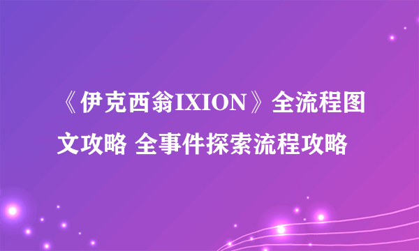 《伊克西翁IXION》全流程图文攻略 全事件探索流程攻略