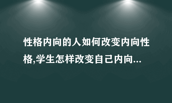 性格内向的人如何改变内向性格,学生怎样改变自己内向的性格,性格内向的人如何融进社会