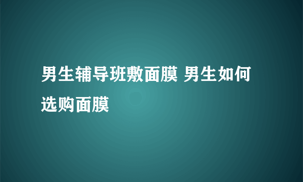 男生辅导班敷面膜 男生如何选购面膜