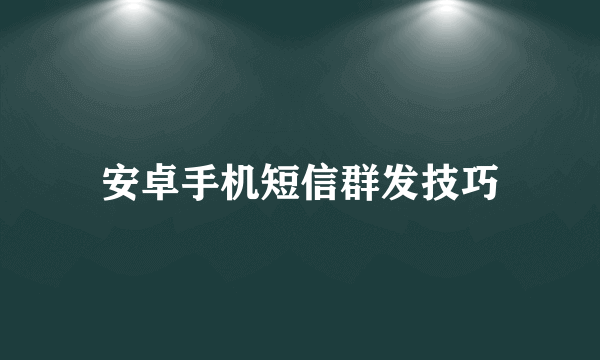 安卓手机短信群发技巧