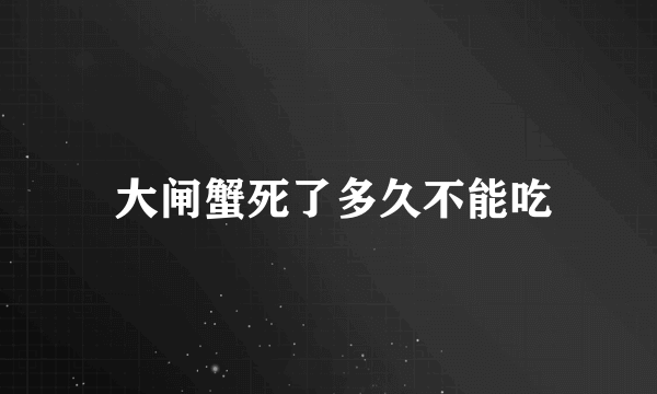  大闸蟹死了多久不能吃
