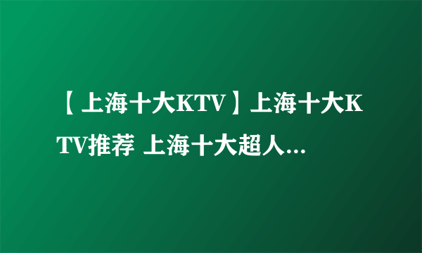 【上海十大KTV】上海十大KTV推荐 上海十大超人气KTV
