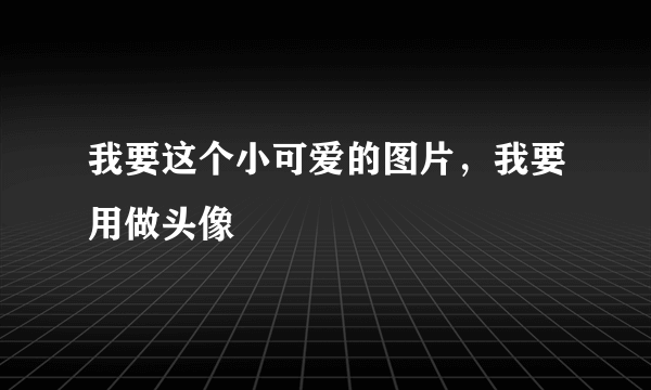 我要这个小可爱的图片，我要用做头像
