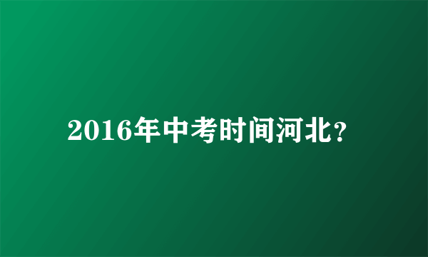 2016年中考时间河北？
