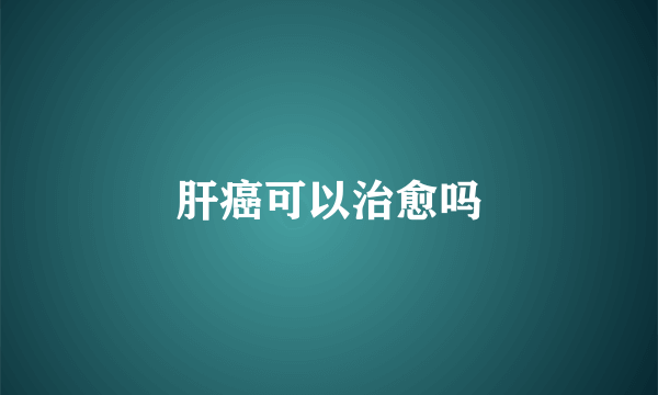 肝癌可以治愈吗