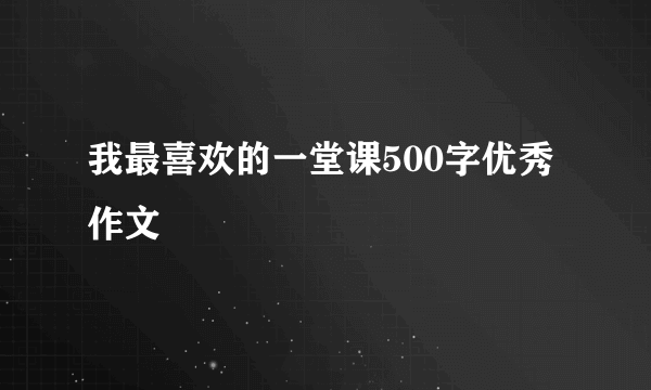 我最喜欢的一堂课500字优秀作文
