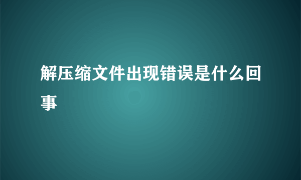 解压缩文件出现错误是什么回事