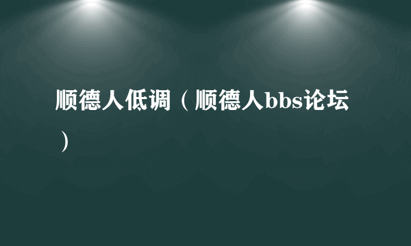 顺德人低调（顺德人bbs论坛）