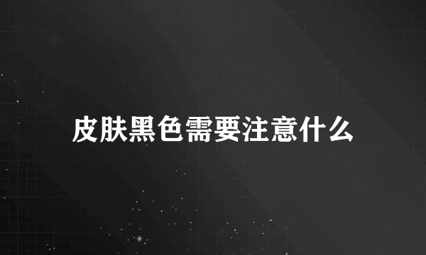 皮肤黑色需要注意什么
