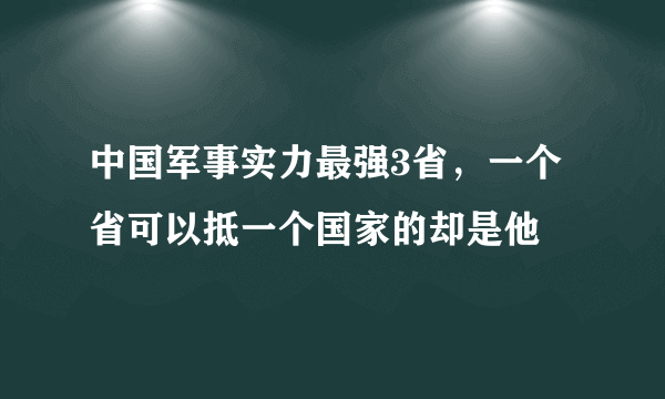 中国军事实力最强3省，一个省可以抵一个国家的却是他