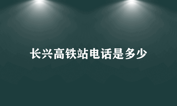 长兴高铁站电话是多少