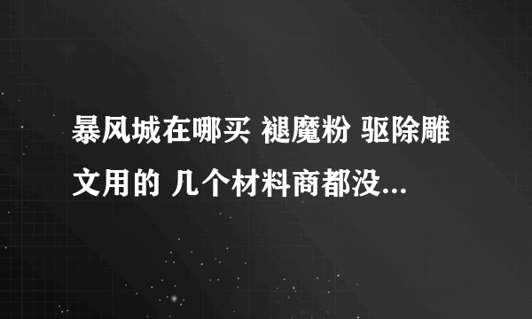 暴风城在哪买 褪魔粉 驱除雕文用的 几个材料商都没有 给个具体的地方吧。。