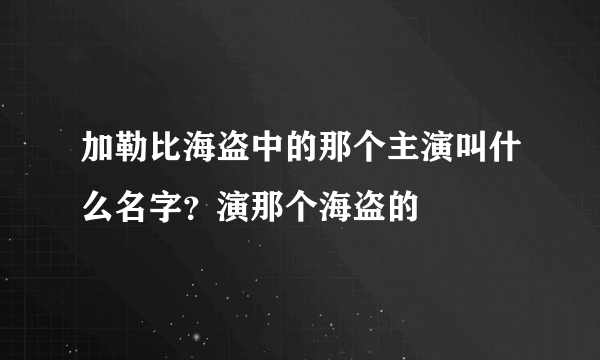 加勒比海盗中的那个主演叫什么名字？演那个海盗的