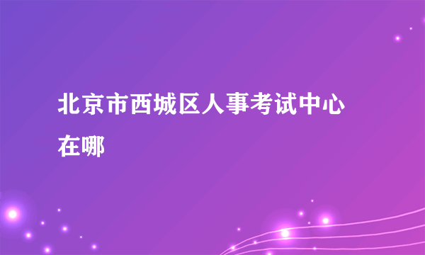 北京市西城区人事考试中心 在哪