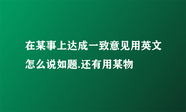 在某事上达成一致意见用英文怎么说如题.还有用某物