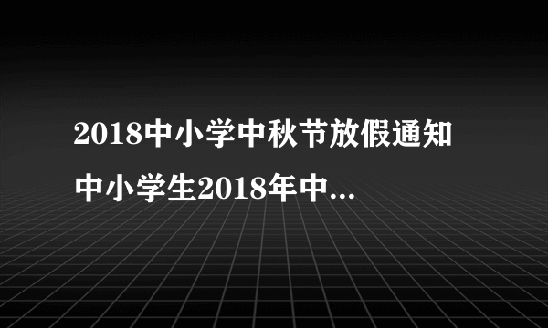 2018中小学中秋节放假通知 中小学生2018年中秋节放假安排