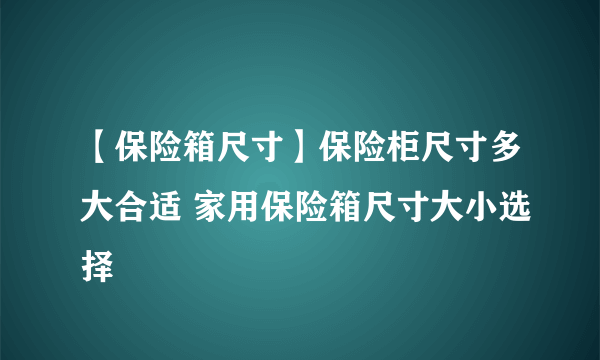 【保险箱尺寸】保险柜尺寸多大合适 家用保险箱尺寸大小选择