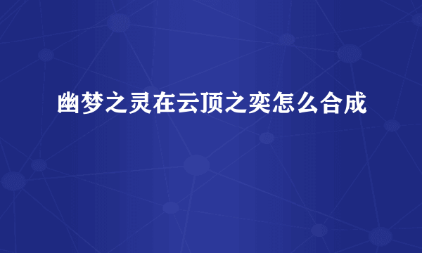 幽梦之灵在云顶之奕怎么合成