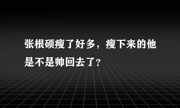 张根硕瘦了好多，瘦下来的他是不是帅回去了？