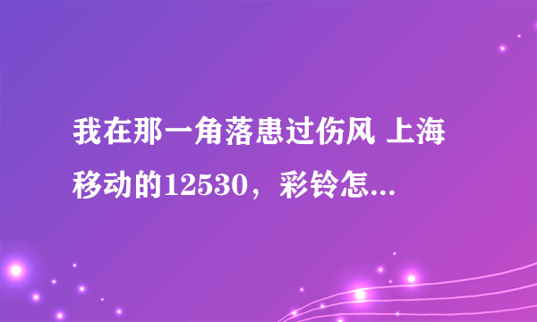 我在那一角落患过伤风 上海移动的12530，彩铃怎么能找到？