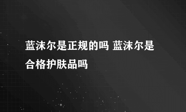 蓝沫尔是正规的吗 蓝沫尔是合格护肤品吗