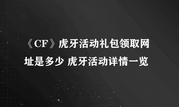 《CF》虎牙活动礼包领取网址是多少 虎牙活动详情一览