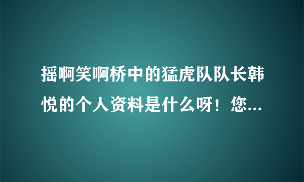 摇啊笑啊桥中的猛虎队队长韩悦的个人资料是什么呀！您能告诉我吗？