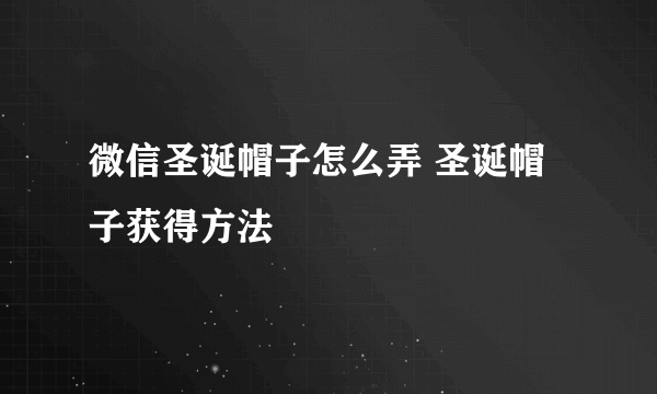 微信圣诞帽子怎么弄 圣诞帽子获得方法